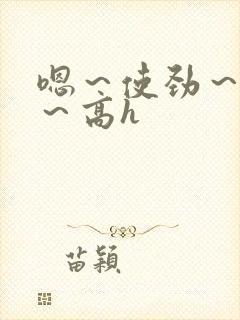 嗯～使劲～别停～高h