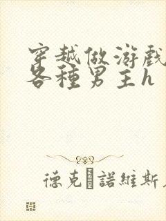 穿越做游戏要和各种男主h