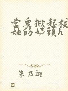 当众掀起校服揉她的奶头h