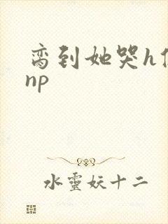 脔到她哭h修仙np