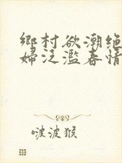 乡村欲潮绝色村妇泛滥春情