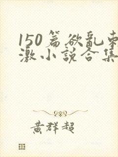 150篇欲乱刺激小说合集