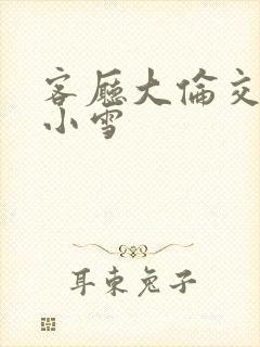 客厅大伦交侩h小雪