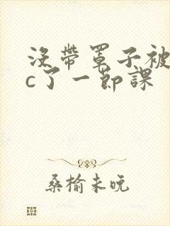 没带罩子被校霸c了一节课