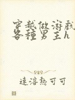 穿越做游戏要和各种男主h