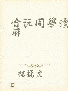 偷玩同学漂亮麻麻