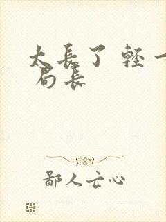 太长了 轻一点 局长