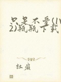 只是不爱(1V2)瓶瓶下载