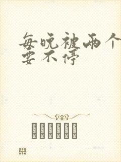 每晚被两个师傅要不停