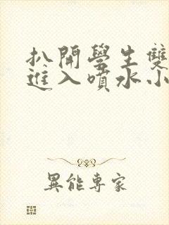 扒开学生双腿猛进入喷水小说