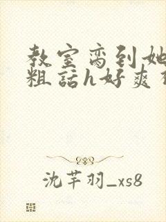 教室脔到她哭h粗话h好爽视频