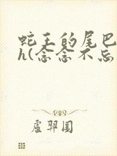 蛇王的尾巴高ah(念念不忘)小说