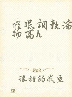 催眠调教沦为玩物高h