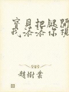 宝贝把腿开大让我添添你视频