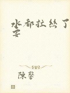 水都拉丝了还不要