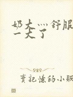 奶大灬舒服灬太一大了