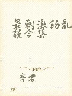 最刺激的乱惀小说合集