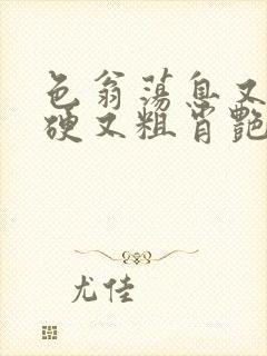 色翁荡息又大又硬又粗肖艳