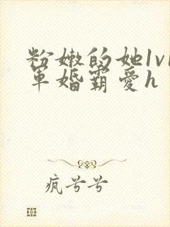 粉嫩的她1v1军婚霸爱h