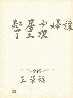 邻居少妇让我爽了三次