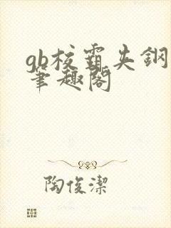 gb校霸夹钢笔笔趣阁