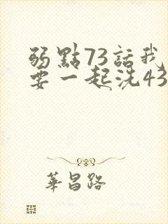 弱点73话我也要一起洗43321