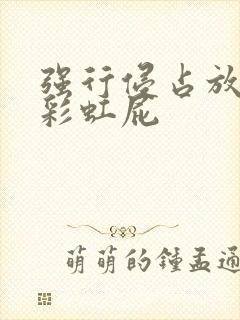 强行侵占放了个彩虹屁