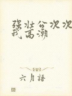 强壮公次次弄得我高潮