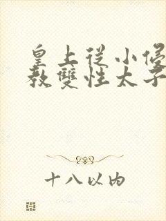 皇上从小侵犯调教双性太子小说