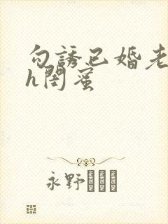 勾诱已婚老男人h闺蜜