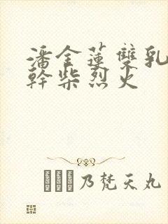 潘金莲双乳晃动干柴烈火