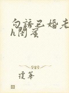 勾诱已婚老男人h闺蜜