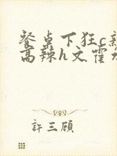 餐桌下狂c亲女高辣h文霍水