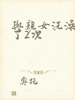 与亲女洗澡时伦了2次