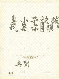 臭小子快拔出来我是你嫲视频