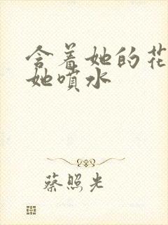 含着她的花蒂让她喷水