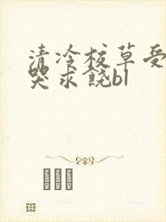 清冷校草受灌满哭求饶bl