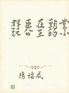 群臣在朝堂上却玩公主的小说