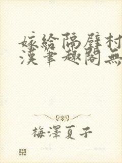 嫁给隔壁村的糙汉笔趣阁无弹窗