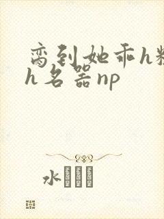 脔到她乖h粗话h名器np