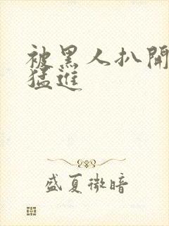 被黑人扒开双腿猛进