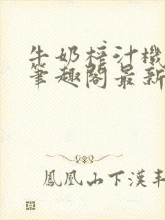 牛奶榨汁机po笔趣阁最新更新内容