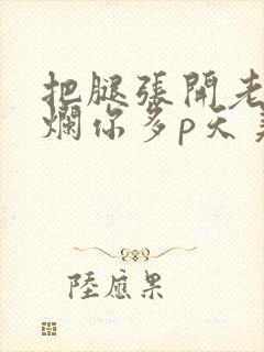 把腿张开老子臊烂你多p天美传媒