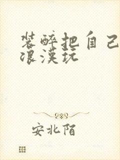 装醉把自己给流浪汉玩