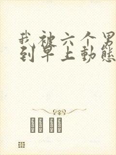 我被六个男人躁到早上动态图