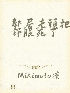 邻居老头把我弄舒服死了