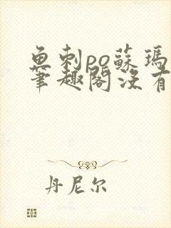 鱼刺po苏玛丽笔趣阁没有拼音