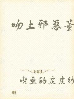 吻上邪恶董事长