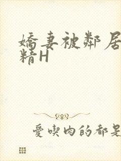 娇妻被邻居灌满精H