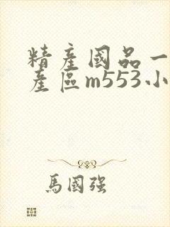 精产国品一二三产区m553小说